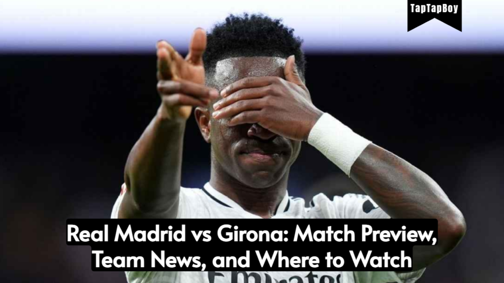 Real Madrid vs Girona: Match Preview, Team News, and Where to Watch